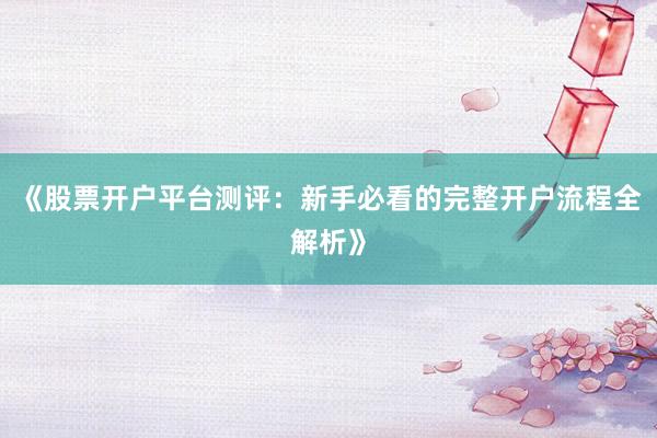 《股票开户平台测评：新手必看的完整开户流程全解析》