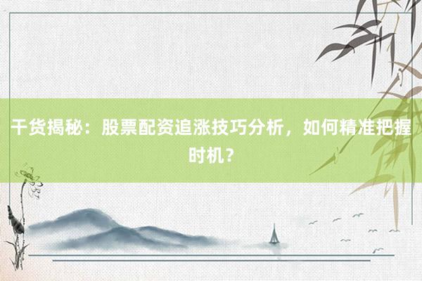 干货揭秘：股票配资追涨技巧分析，如何精准把握时机？