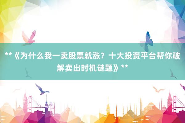 **《为什么我一卖股票就涨？十大投资平台帮你破解卖出时机谜题》**