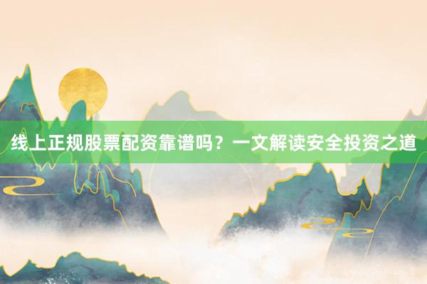 线上正规股票配资靠谱吗？一文解读安全投资之道