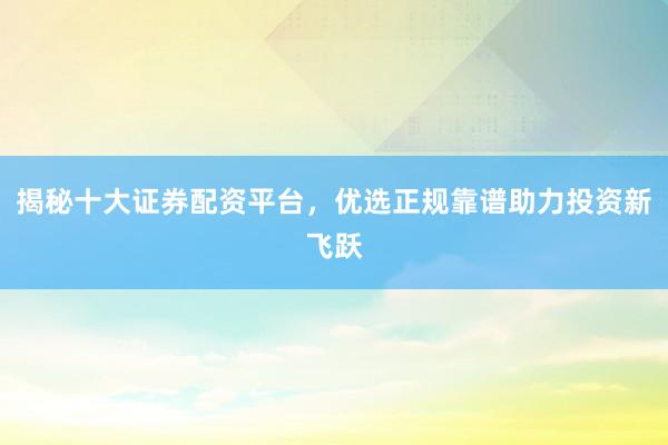 揭秘十大证券配资平台，优选正规靠谱助力投资新飞跃