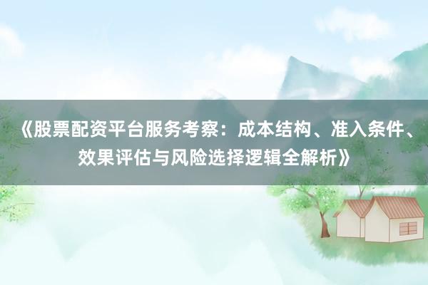 《股票配资平台服务考察：成本结构、准入条件、效果评估与风险选择逻辑全解析》