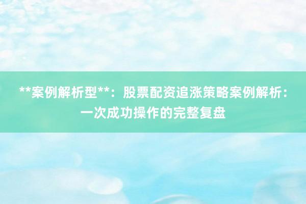 **案例解析型**：股票配资追涨策略案例解析：一次成功操作的完整复盘