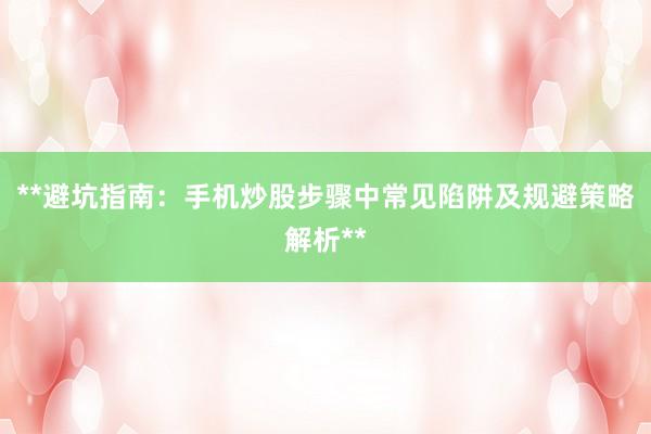 **避坑指南：手机炒股步骤中常见陷阱及规避策略解析**
