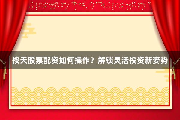 按天股票配资如何操作？解锁灵活投资新姿势