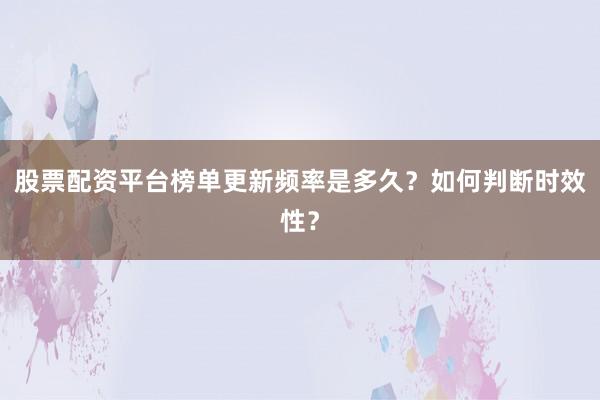 股票配资平台榜单更新频率是多久?如何判断时效性?