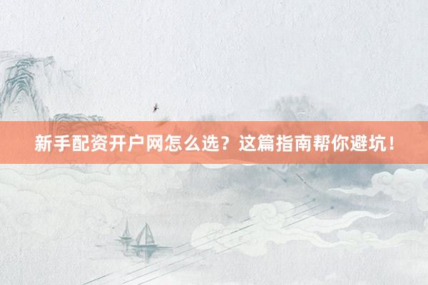 新手配资开户网怎么选？这篇指南帮你避坑！
