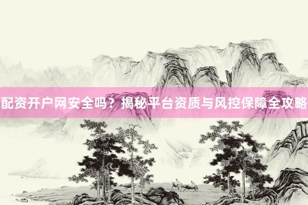 配资开户网安全吗？揭秘平台资质与风控保障全攻略