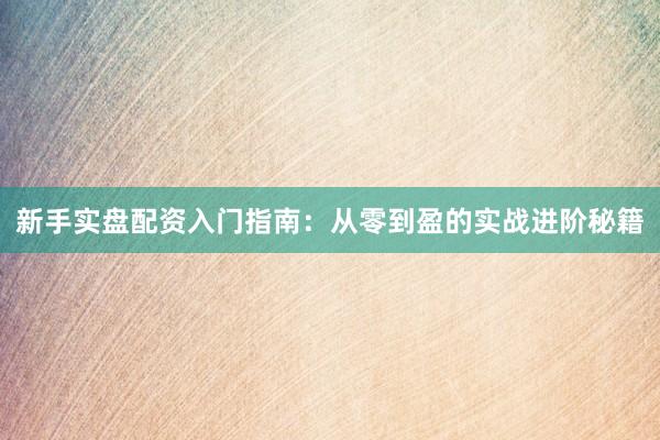 新手实盘配资入门指南：从零到盈的实战进阶秘籍