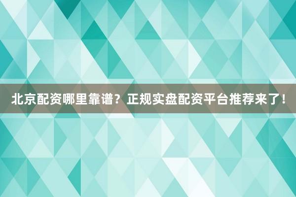 北京配资哪里靠谱？正规实盘配资平台推荐来了！