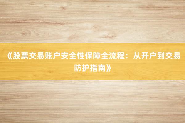 《股票交易账户安全性保障全流程：从开户到交易防护指南》