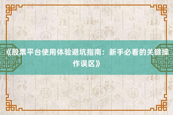 《股票平台使用体验避坑指南：新手必看的关键操作误区》