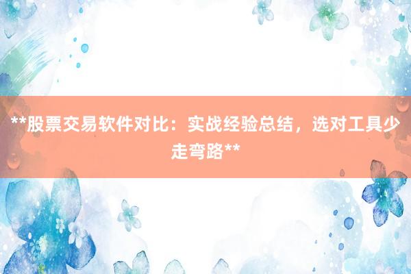 **股票交易软件对比：实战经验总结，选对工具少走弯路**