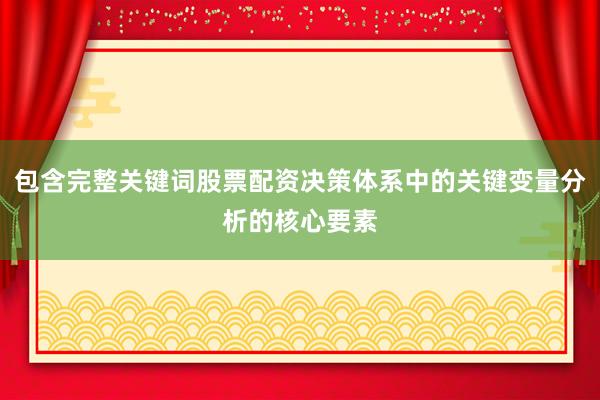 包含完整关键词股票配资决策体系中的关键变量分析的核心要素