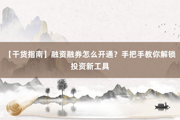 【干货指南】融资融券怎么开通？手把手教你解锁投资新工具