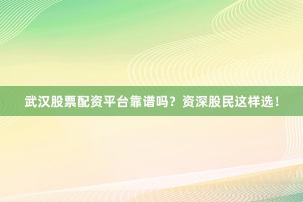 武汉股票配资平台靠谱吗？资深股民这样选！