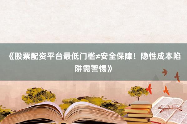 《股票配资平台最低门槛≠安全保障！隐性成本陷阱需警惕》