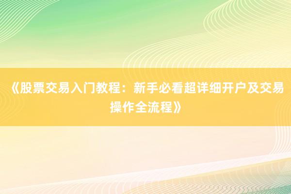 《股票交易入门教程：新手必看超详细开户及交易操作全流程》