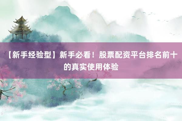 【新手经验型】新手必看！股票配资平台排名前十的真实使用体验