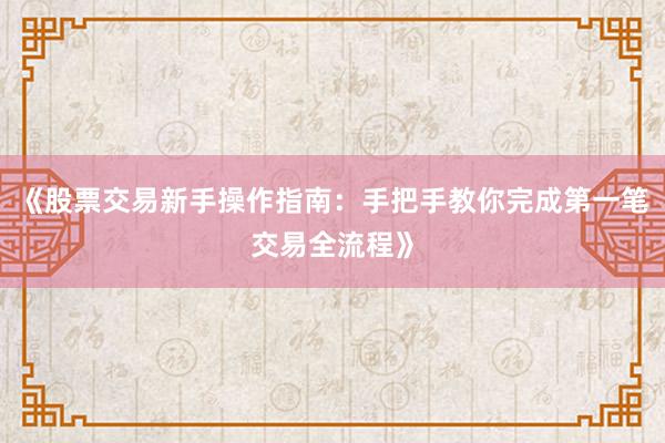 《股票交易新手操作指南：手把手教你完成第一笔交易全流程》