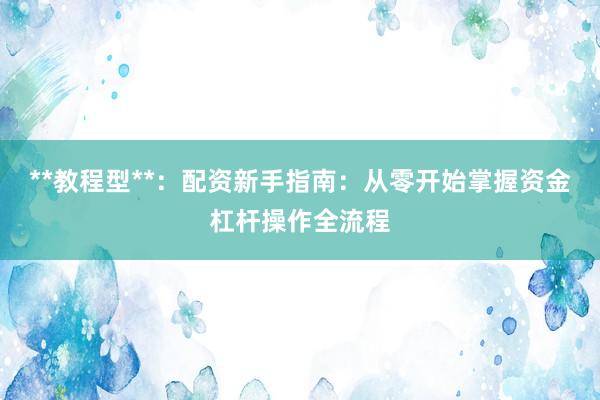 **教程型**：配资新手指南：从零开始掌握资金杠杆操作全流程