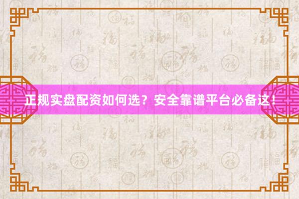 正规实盘配资如何选？安全靠谱平台必备这！