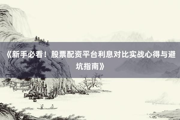 《新手必看！股票配资平台利息对比实战心得与避坑指南》