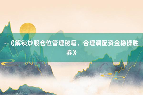 - 《解锁炒股仓位管理秘籍，合理调配资金稳操胜券》