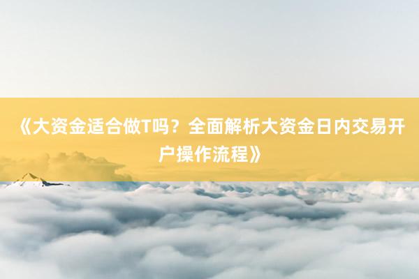 《大资金适合做T吗？全面解析大资金日内交易开户操作流程》