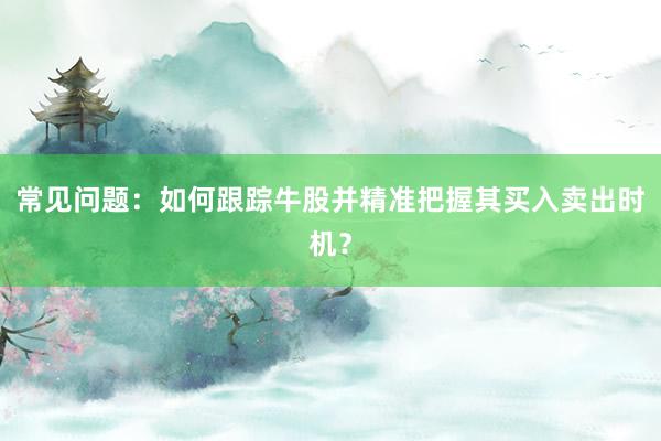 常见问题：如何跟踪牛股并精准把握其买入卖出时机？