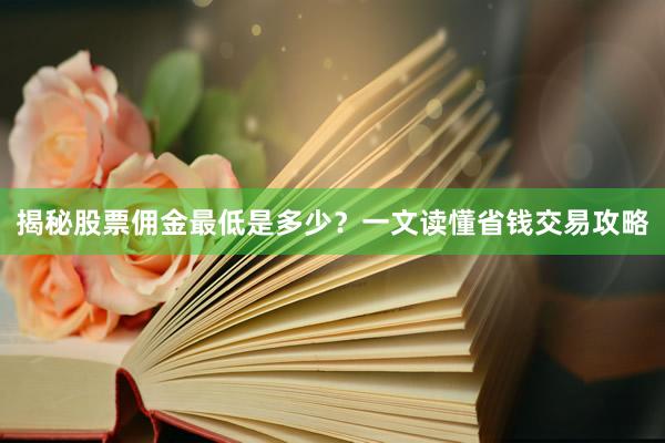 揭秘股票佣金最低是多少？一文读懂省钱交易攻略