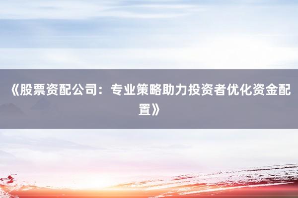 《股票资配公司：专业策略助力投资者优化资金配置》