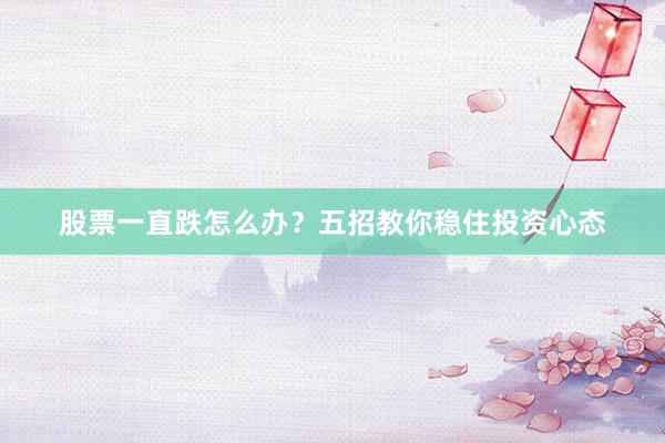 股票一直跌怎么办？五招教你稳住投资心态