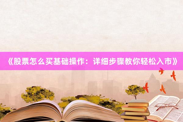 《股票怎么买基础操作：详细步骤教你轻松入市》