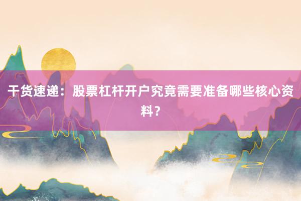 干货速递：股票杠杆开户究竟需要准备哪些核心资料？