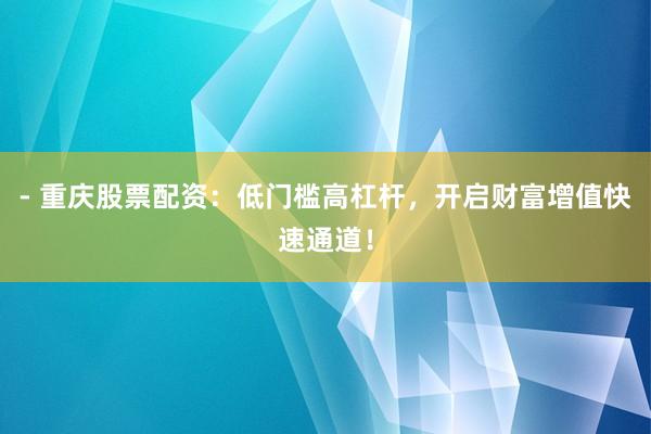 - 重庆股票配资：低门槛高杠杆，开启财富增值快速通道！