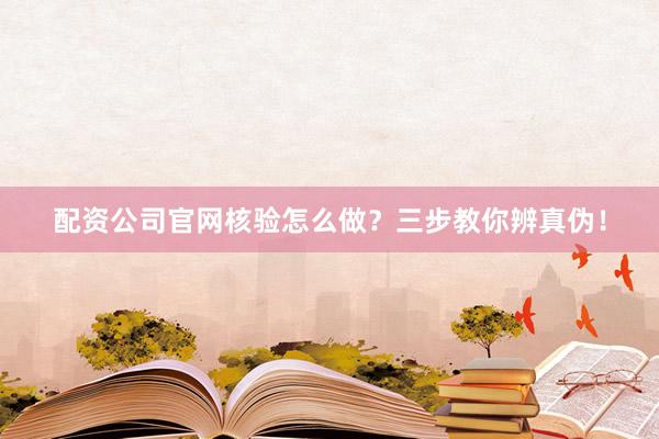 配资公司官网核验怎么做？三步教你辨真伪！