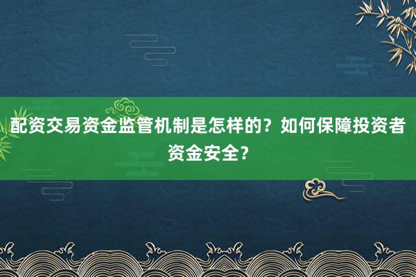 配资交易资金监管机制是怎样的?如何保障投资者资金安全?