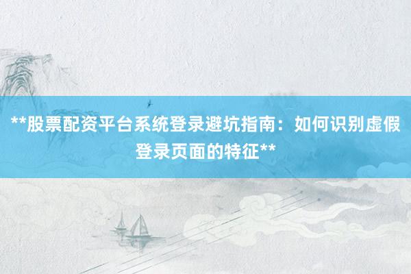 **股票配资平台系统登录避坑指南：如何识别虚假登录页面的特征**