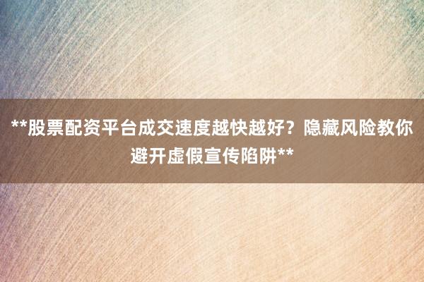 **股票配资平台成交速度越快越好？隐藏风险教你避开虚假宣传陷阱**