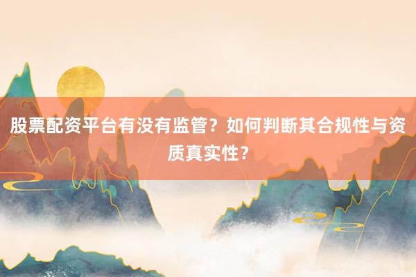 股票配资平台有没有监管？如何判断其合规性与资质真实性？