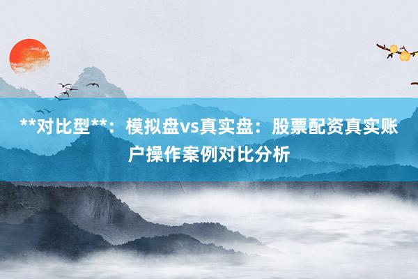 **对比型**：模拟盘vs真实盘：股票配资真实账户操作案例对比分析