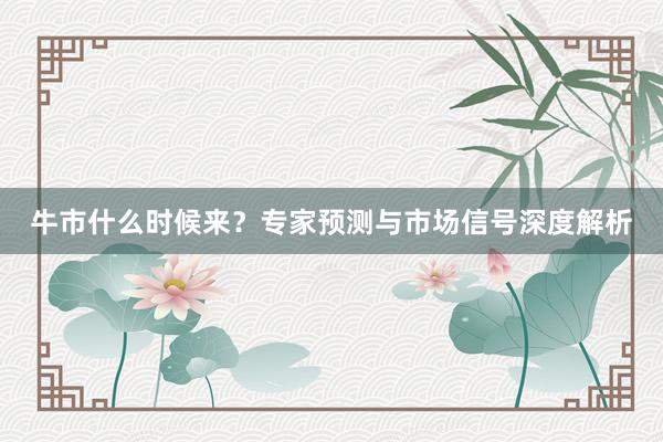 牛市什么时候来？专家预测与市场信号深度解析