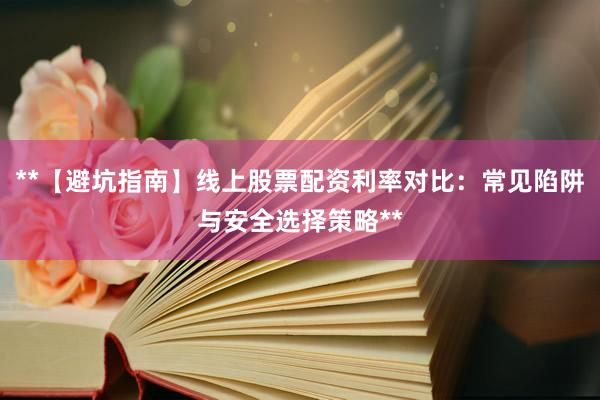 **【避坑指南】线上股票配资利率对比：常见陷阱与安全选择策略**