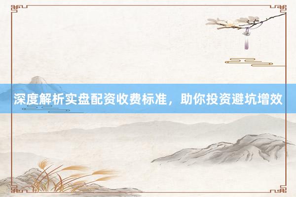 深度解析实盘配资收费标准，助你投资避坑增效