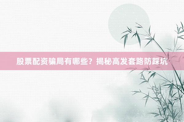 股票配资骗局有哪些？揭秘高发套路防踩坑