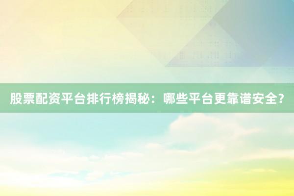 股票配资平台排行榜揭秘：哪些平台更靠谱安全？