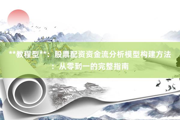 **教程型**：股票配资资金流分析模型构建方法：从零到一的完整指南