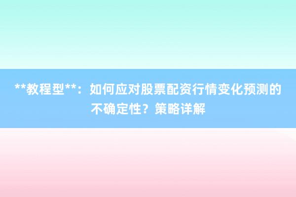 **教程型**：如何应对股票配资行情变化预测的不确定性？策略详解