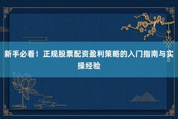 新手必看！正规股票配资盈利策略的入门指南与实操经验
